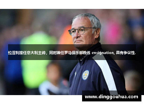 拉涅利接任意大利主帅，同时兼任罗马俱乐部教练 ensignation, 具有争议性.