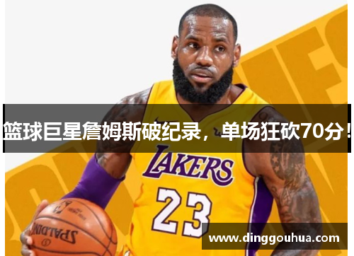 篮球巨星詹姆斯破纪录，单场狂砍70分！